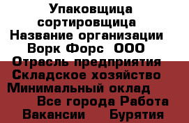 Упаковщица-сортировщица › Название организации ­ Ворк Форс, ООО › Отрасль предприятия ­ Складское хозяйство › Минимальный оклад ­ 25 000 - Все города Работа » Вакансии   . Бурятия респ.